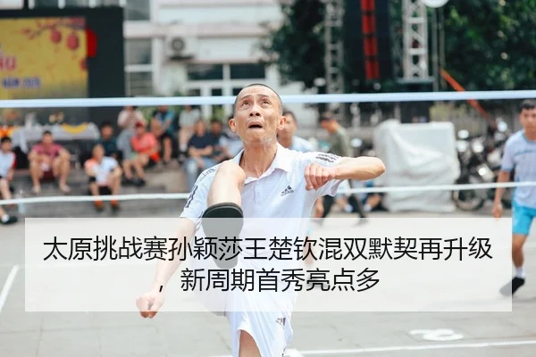 太原挑战赛孙颖莎王楚钦混双默契再升级，新周期首秀亮点多