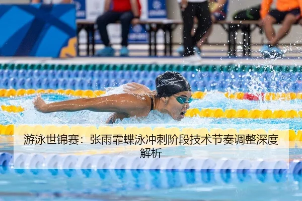 游泳世锦赛：张雨霏蝶泳冲刺阶段技术节奏调整深度解析