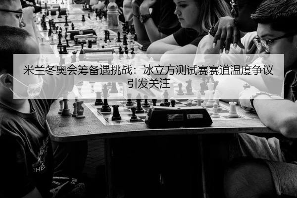米兰冬奥会筹备遇挑战：冰立方测试赛赛道温度争议引发关注