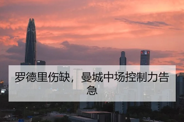 罗德里伤缺，曼城中场控制力告急