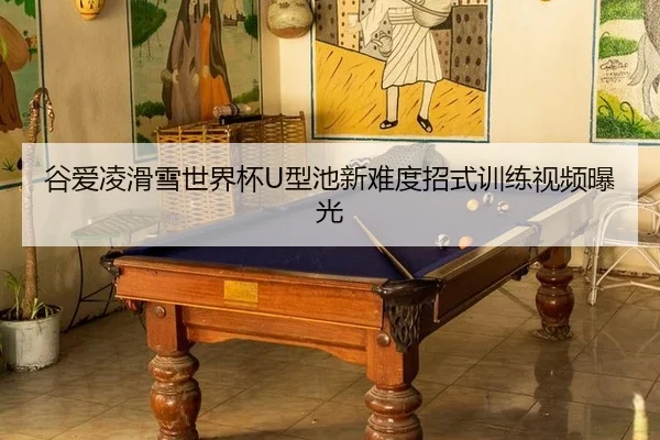 谷爱凌滑雪世界杯U型池新难度招式训练视频曝光