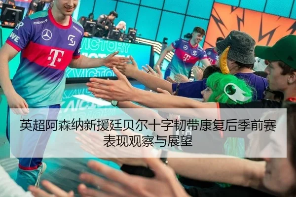 英超阿森纳新援廷贝尔十字韧带康复后季前赛表现观察与展望
