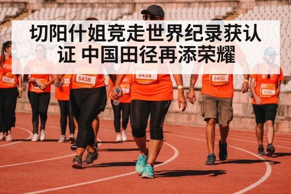 切阳什姐竞走世界纪录获认证 中国田径再添荣耀
