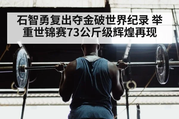 石智勇复出夺金破世界纪录 举重世锦赛73公斤级辉煌再现
