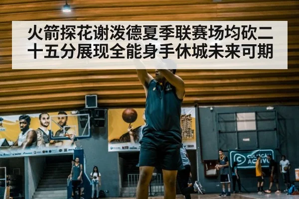 火箭探花谢泼德夏季联赛场均砍二十五分展现全能身手休城未来可期